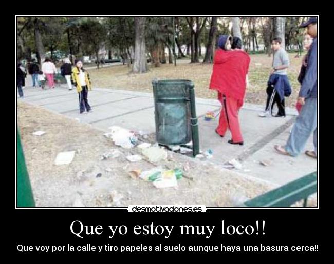 Que yo estoy muy loco!! - Que voy por la calle y tiro papeles al suelo aunque haya una basura cerca!!