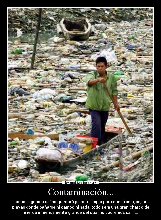 Contaminación... - como sigamos así no quedará planeta limpio para nuestros hijos, ni
playas donde bañarse ni campo ni nada, todo será una gran charco de
mierda inmensamente grande del cual no podremos salir ...