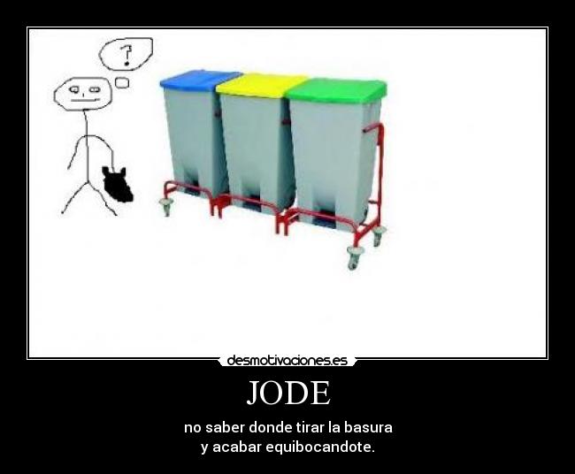 JODE - no saber donde tirar la basura
y acabar equibocandote.