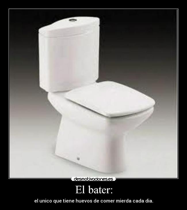 El bater: - el unico que tiene huevos de comer mierda cada dia.