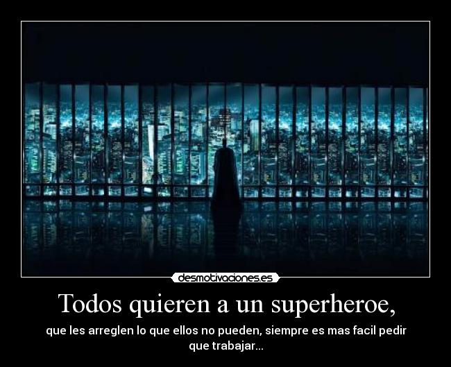 Todos quieren a un superheroe, - que les arreglen lo que ellos no pueden, siempre es mas facil pedir que trabajar...