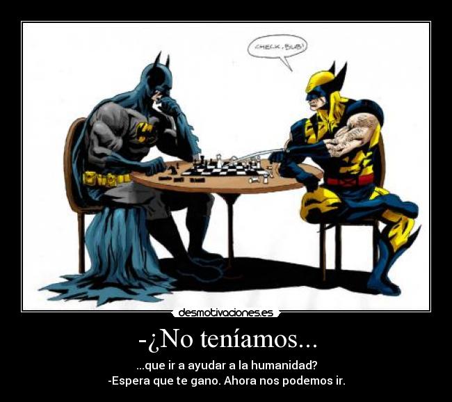 -¿No teníamos... - ...que ir a ayudar a la humanidad?
-Espera que te gano. Ahora nos podemos ir.