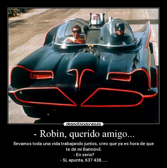 - Robin, querido amigo... - llevamos toda una vida trabajando juntos, creo que ya es hora de que
te dé mi Batmóvil.
- En serio?
- Sí, apunta, 637 438......