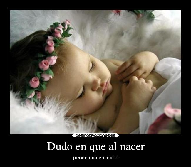 Dudo en que al nacer - pensemos en morir.