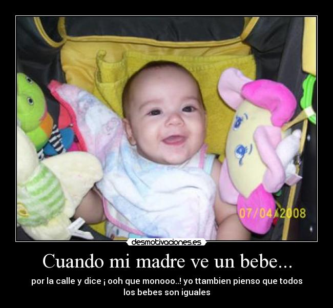 Cuando mi madre ve un bebe... - por la calle y dice ¡ ooh que monooo..! yo ttambien pienso que todos
los bebes son iguales