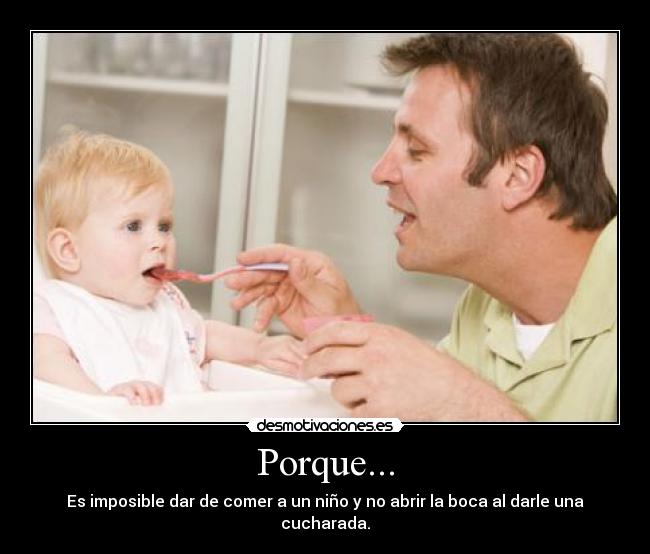 Porque... - Es imposible dar de comer a un niño y no abrir la boca al darle una cucharada.