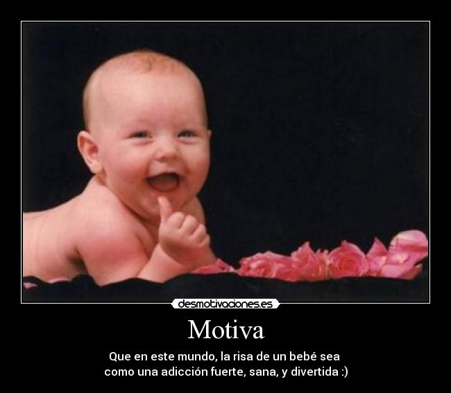 Motiva - Que en este mundo, la risa de un bebé sea 
como una adicción fuerte, sana, y divertida :)