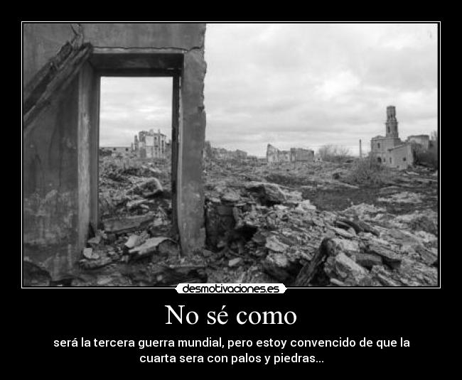 No sé como - será la tercera guerra mundial, pero estoy convencido de que la
cuarta sera con palos y piedras...