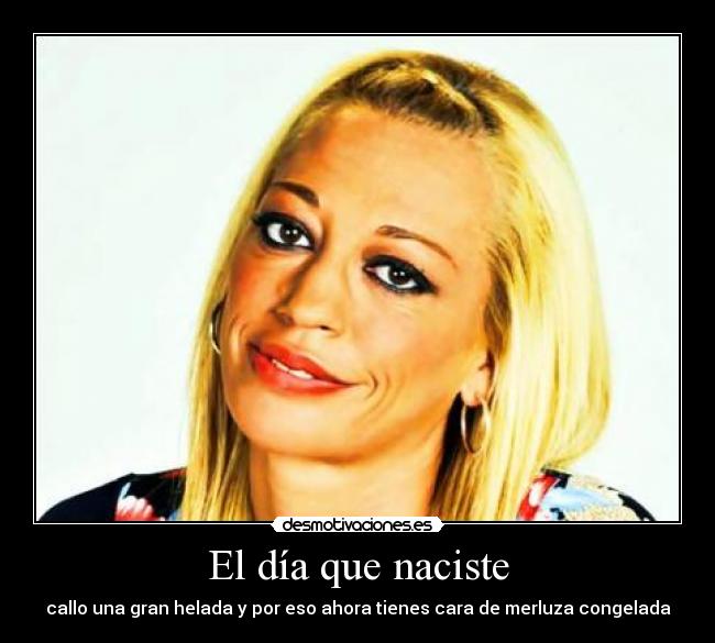 El día que naciste - callo una gran helada y por eso ahora tienes cara de merluza congelada