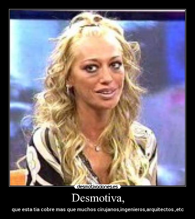 Desmotiva, - que esta tia cobre mas que muchos cirujanos,ingenieros,arquitectos.,etc