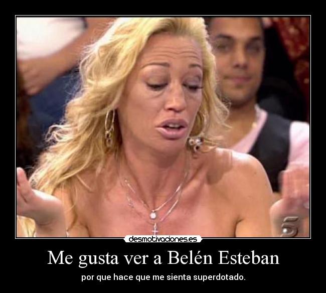 Me gusta ver a Belén Esteban - por que hace que me sienta superdotado.