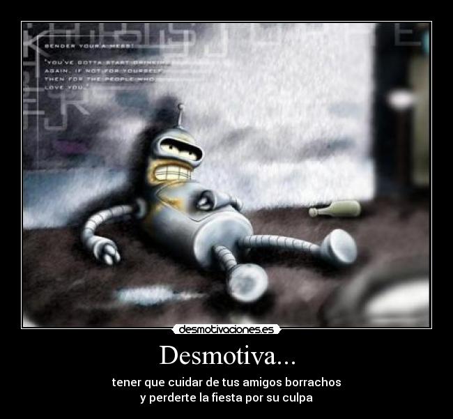 Desmotiva... - tener que cuidar de tus amigos borrachos
y perderte la fiesta por su culpa