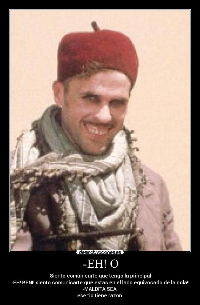 -EH! O - Siento comunicarte que tengo la principal
-EH! BENI! siento comunicarte que estas en el lado equivocado de la cola!!
-MALDITA SEA
ese tio tiene razon.