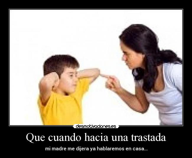 Que cuando hacia una trastada - mi madre me dijera ya hablaremos en casa...