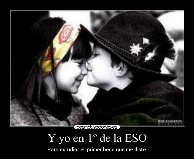 Y yo en 1º de la ESO - Para estudiar el primer beso que me diste ♪