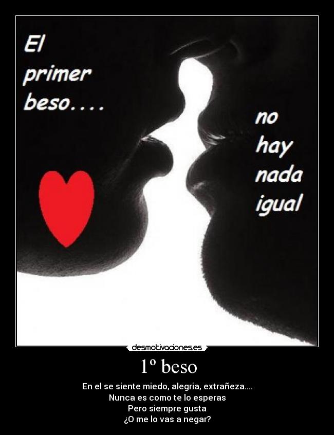 1º beso - En el se siente miedo, alegria, extrañeza....
Nunca es como te lo esperas
Pero siempre gusta
¿O me lo vas a negar?