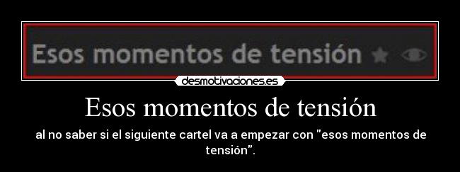 Esos momentos de tensión - al no saber si el siguiente cartel va a empezar con esos momentos de tensión.