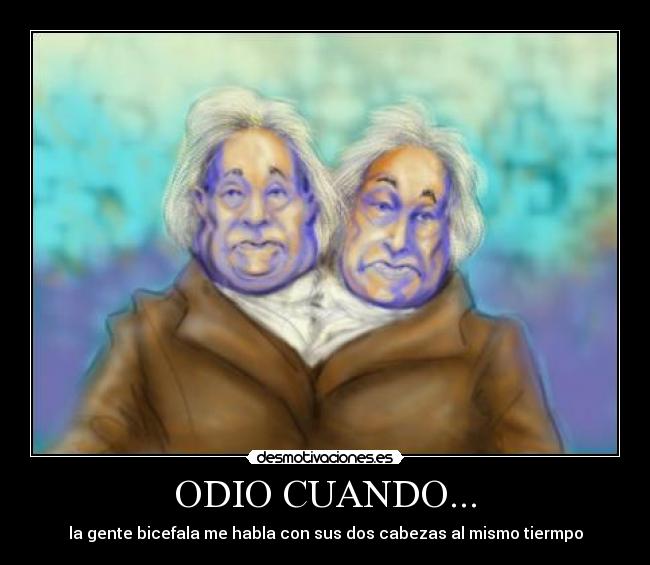 ODIO CUANDO... - la gente bicefala me habla con sus dos cabezas al mismo tiermpo