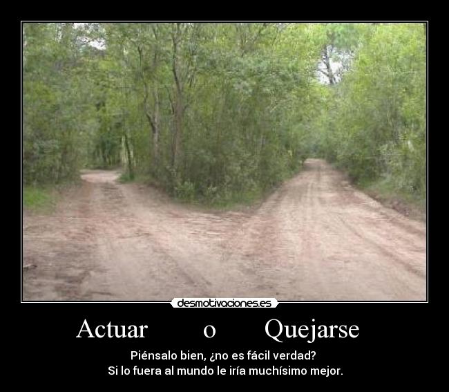 Actuar o Quejarse - Piénsalo bien, ¿no es fácil verdad?
Si lo fuera al mundo le iría muchísimo mejor.
