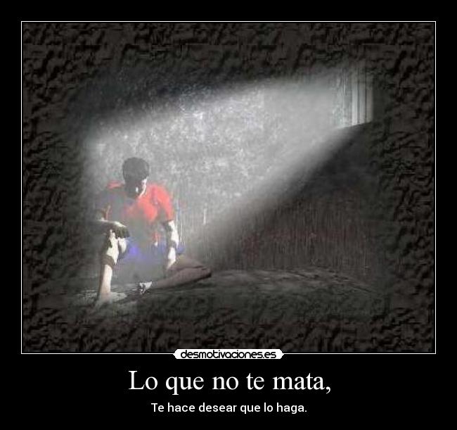 Lo que no te mata, - Te hace desear que lo haga.
