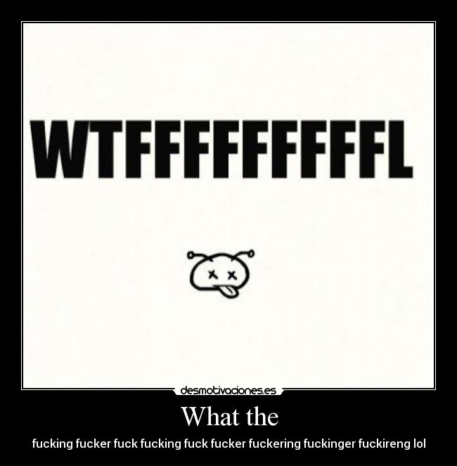 What the - fucking fucker fuck fucking fuck fucker fuckering fuckinger fuckireng lol