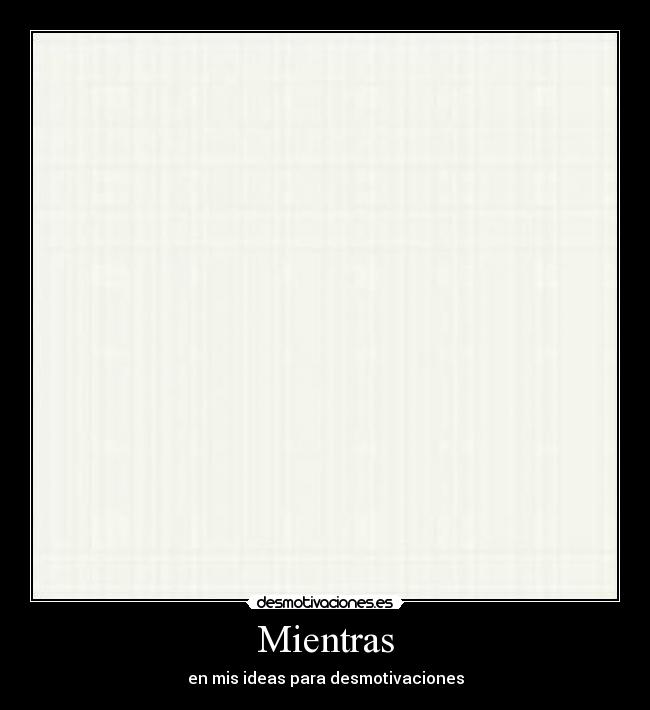 Mientras - en mis ideas para desmotivaciones
