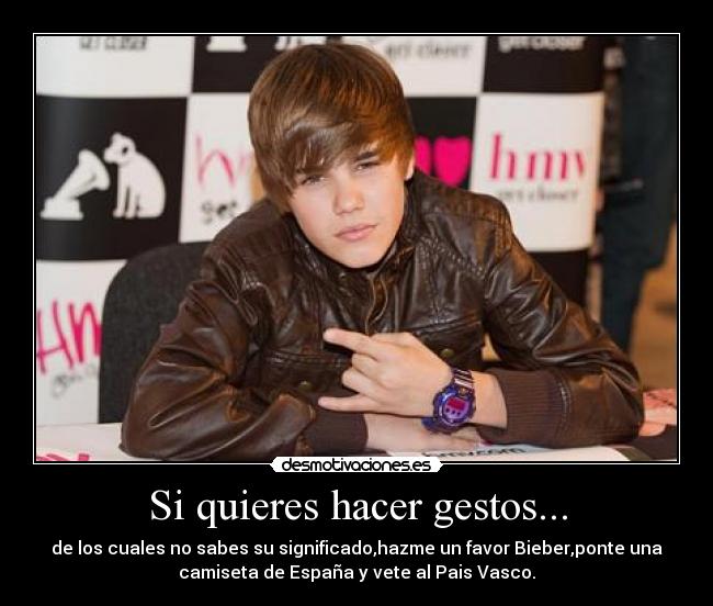 Si quieres hacer gestos... - de los cuales no sabes su significado,hazme un favor Bieber,ponte una
camiseta de España y vete al Pais Vasco.