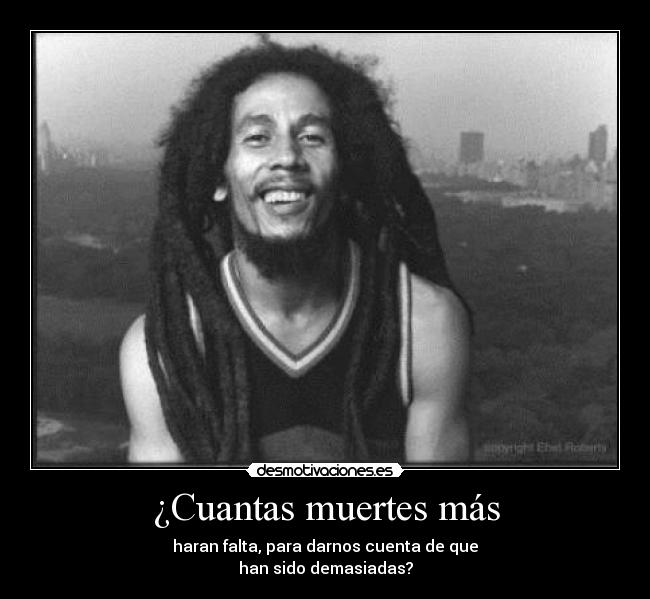 ¿Cuantas muertes más - haran falta, para darnos cuenta de que
han sido demasiadas?