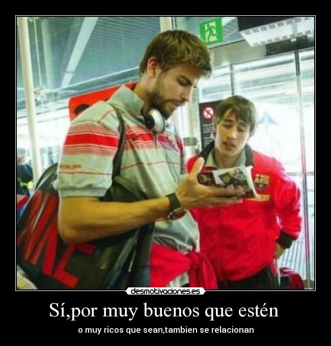 Sí,por muy buenos que estén - o muy ricos que sean,tambien se relacionan