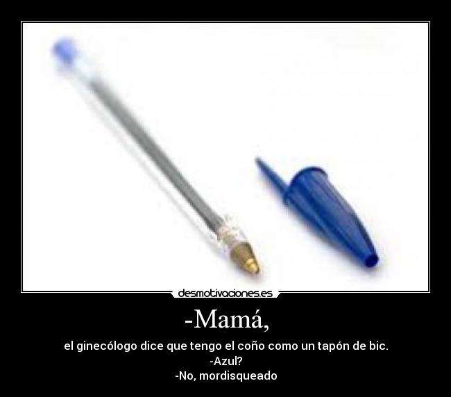 -Mamá, - el ginecólogo dice que tengo el coño como un tapón de bic.
-Azul?
-No, mordisqueado