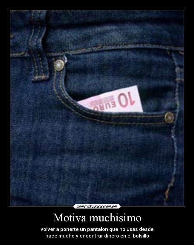 Motiva muchisimo - volver a ponerte un pantalon que no usas desde
hace mucho y encontrar dinero en el bolsillo