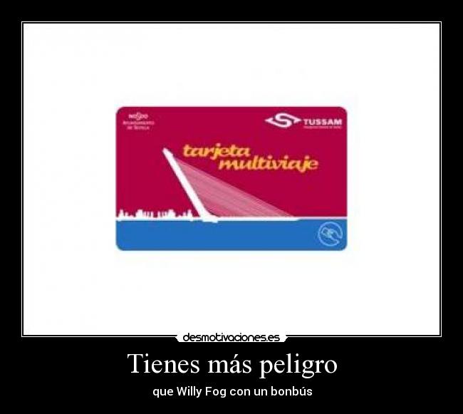 Tienes más peligro -