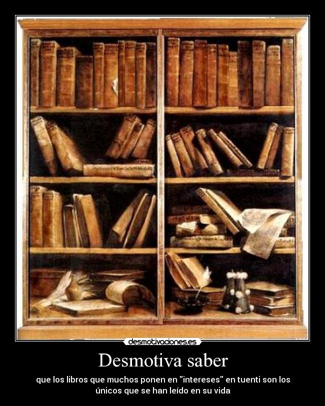 Desmotiva saber - que los libros que muchos ponen en intereses en tuenti son los
únicos que se han leído en su vida