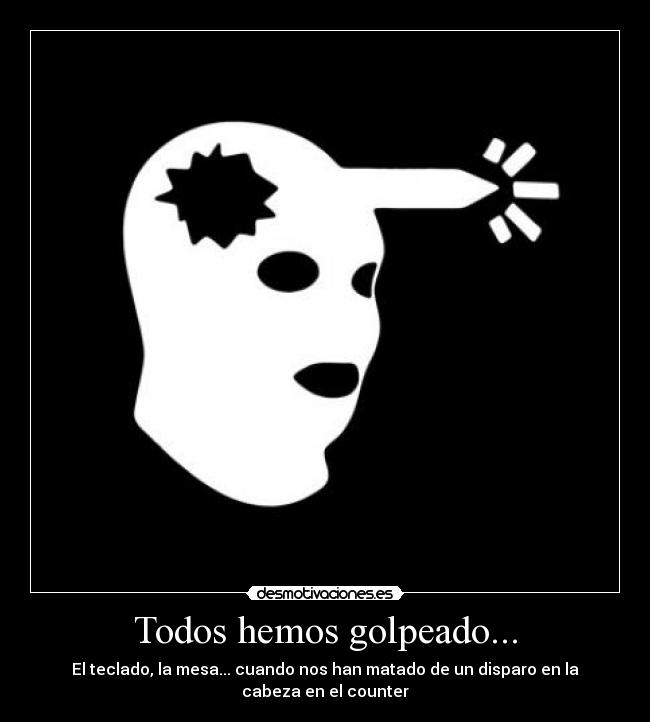 Todos hemos golpeado... - El teclado, la mesa... cuando nos han matado de un disparo en la cabeza en el counter