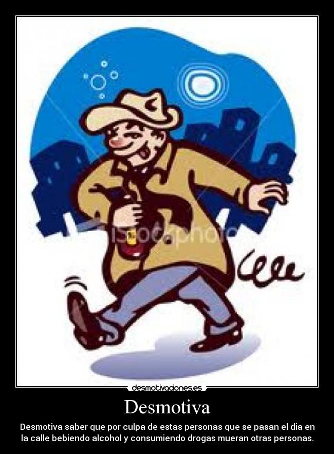 Desmotiva - Desmotiva saber que por culpa de estas personas que se pasan el dia en
la calle bebiendo alcohol y consumiendo drogas mueran otras personas.