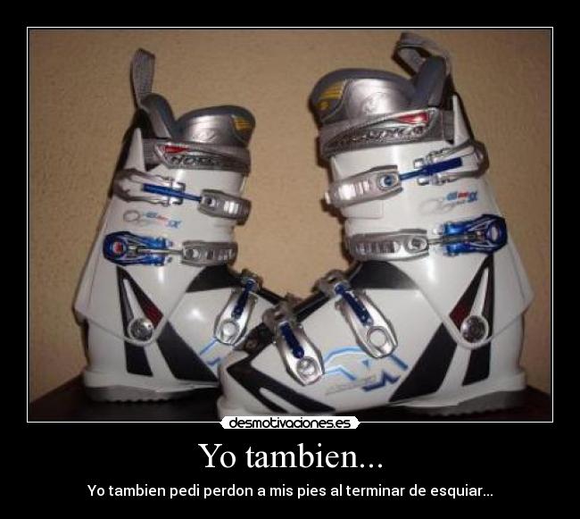 Yo tambien... - Yo tambien pedi perdon a mis pies al terminar de esquiar...