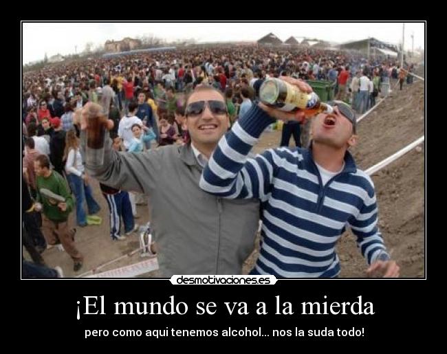 ¡El mundo se va a la mierda - pero como aqui tenemos alcohol... nos la suda todo!