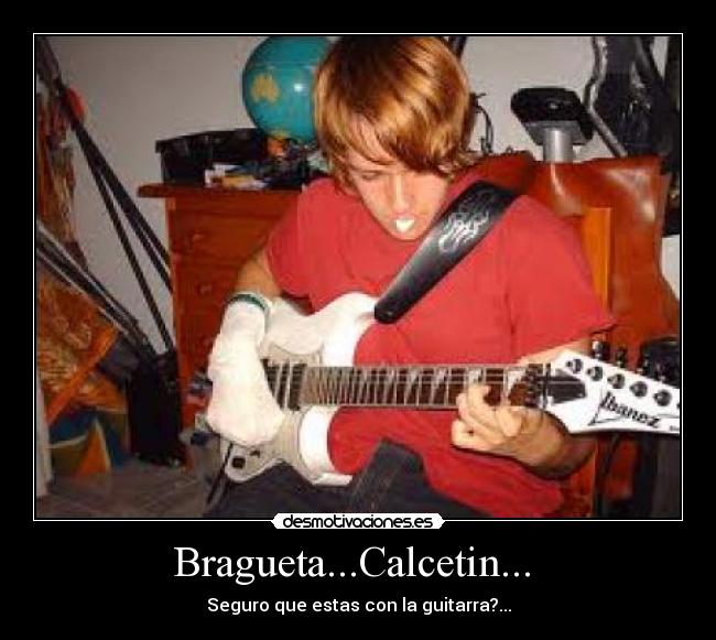 Bragueta...Calcetin...  - Seguro que estas con la guitarra?...