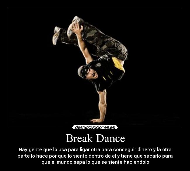 Break Dance - Hay gente que lo usa para ligar otra para conseguir dinero y la otra
parte lo hace por que lo siente dentro de el y tiene que sacarlo para
que el mundo sepa lo que se siente haciendolo