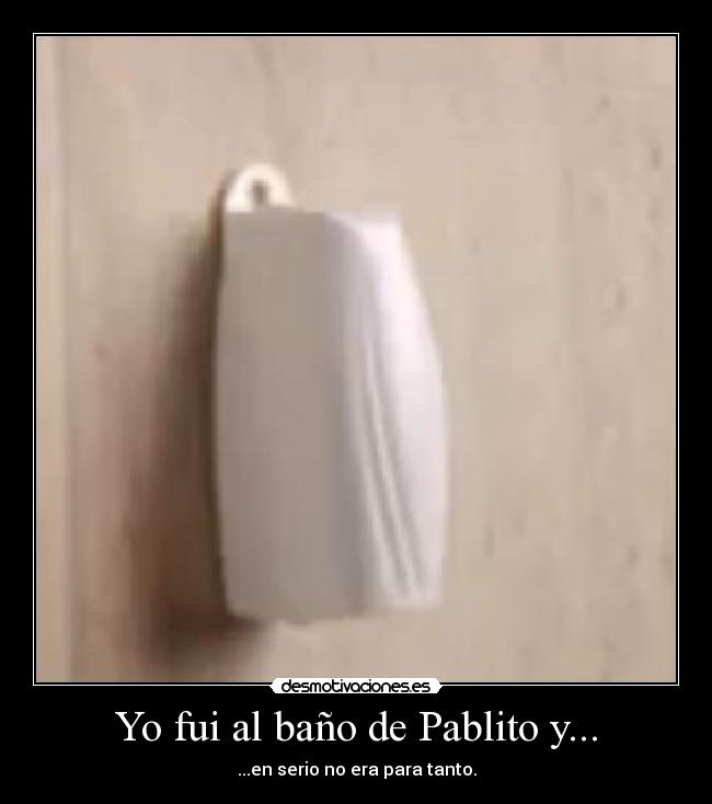 Yo fui al baño de Pablito y... - ...en serio no era para tanto.