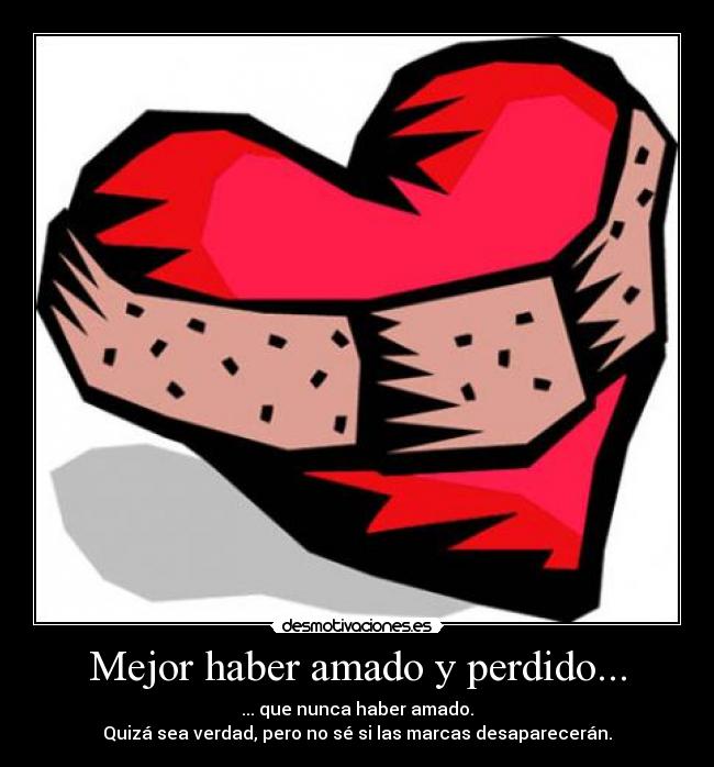 Mejor haber amado y perdido... - ... que nunca haber amado.
Quizá sea verdad, pero no sé si las marcas desaparecerán.