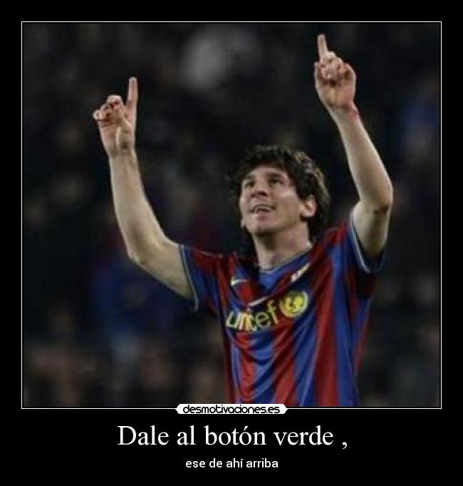 Dale al botón verde , - ese de ahí arriba