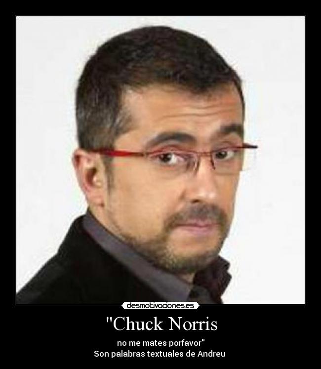 Chuck Norris - no me mates porfavor
Son palabras textuales de Andreu 