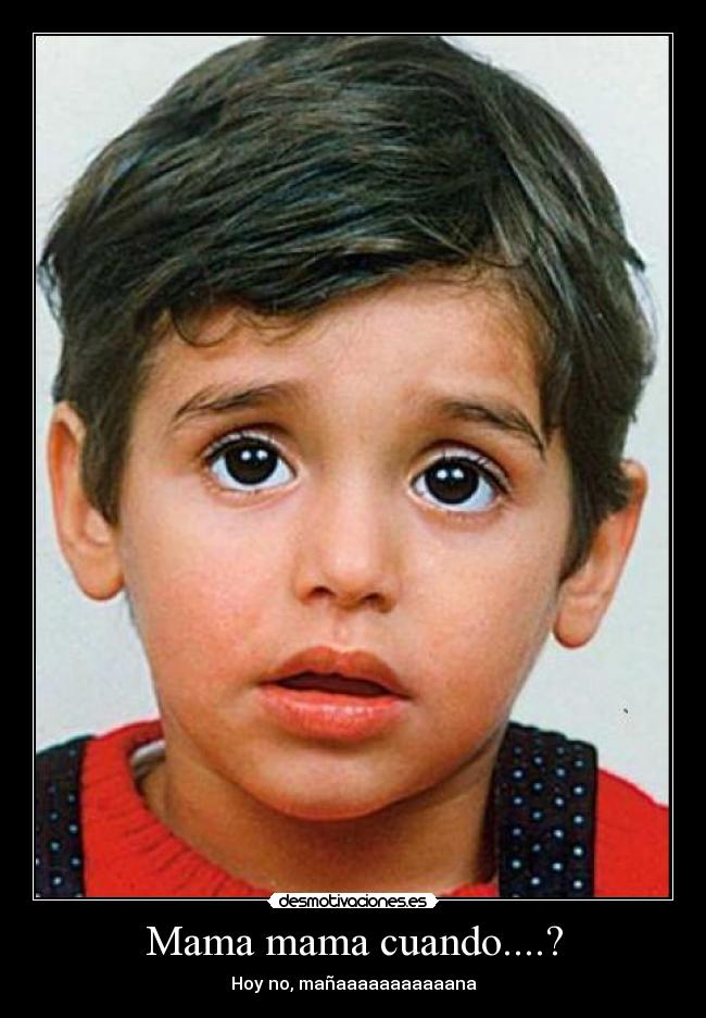 Mama mama cuando....? - Hoy no, mañaaaaaaaaaaana