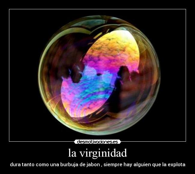 la virginidad - dura tanto como una burbuja de jabon , siempre hay alguien que la explota