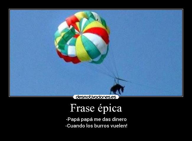 Frase épica - -Papá papá me das dinero
-Cuando los burros vuelen!
