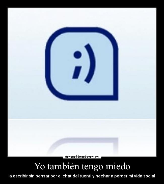Yo también tengo miedo - a escribir sin pensar por el chat del tuenti y hechar a perder mi vida social