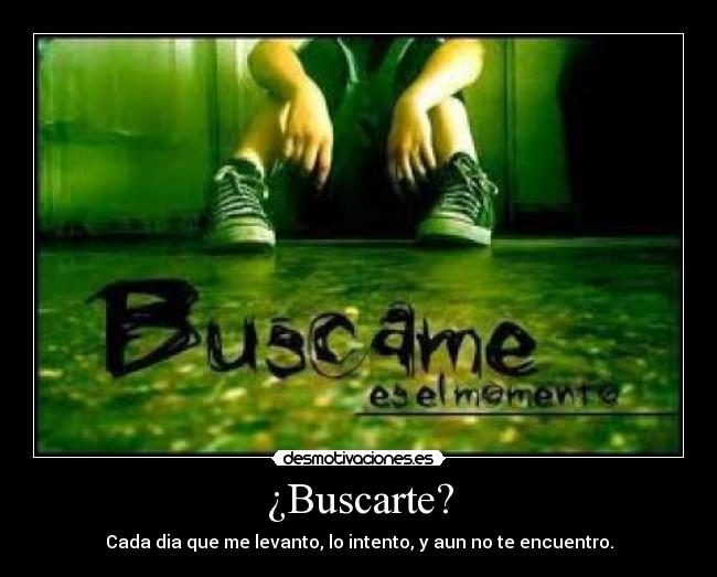 ¿Buscarte? - Cada dia que me levanto, lo intento, y aun no te encuentro.
