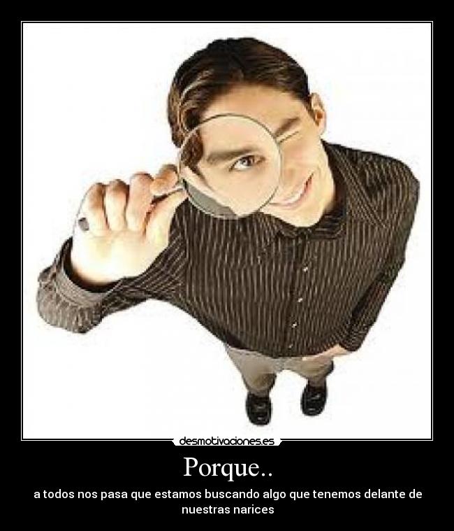 Porque.. - a todos nos pasa que estamos buscando algo que tenemos delante de
nuestras narices