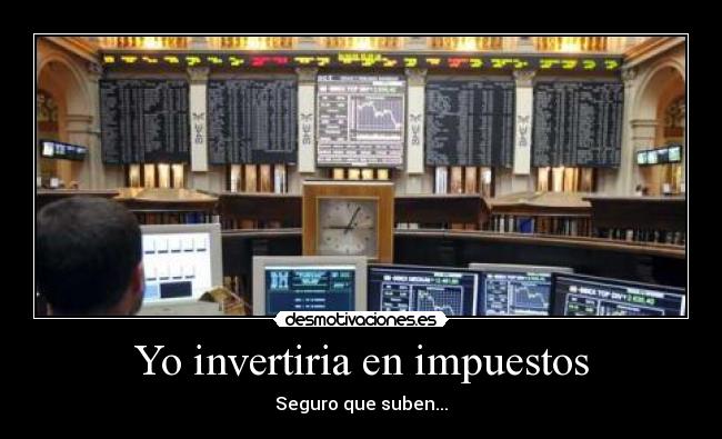 Yo invertiria en impuestos - Seguro que suben...